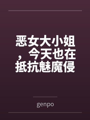 恶女大小姐，今天也在抵抗魅魔侵袭bygenpo笔趣阁无弹窗