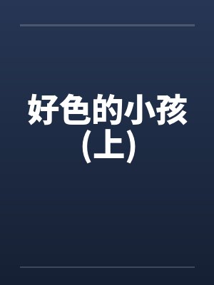 好色的小孩(上)by佚名笔趣阁无弹窗