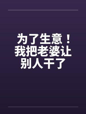 为了生意！我把老婆让别人干了