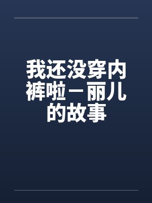 我还没穿内裤啦－丽儿的故事笔趣阁无弹窗