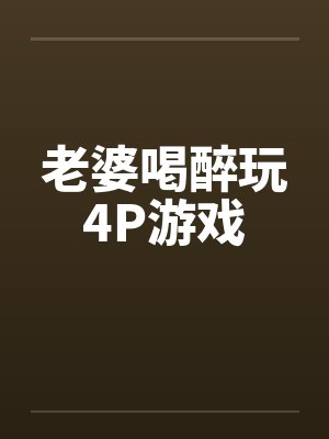 老婆喝醉玩4P游戏笔趣阁无弹窗