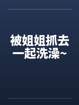 被姐姐抓去一起洗澡~