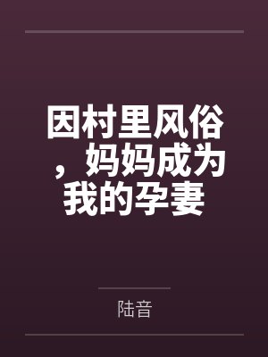 因村里风俗,妈妈成为我的孕妻by陆音